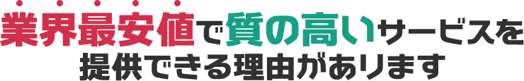 業界最安値で質の高いサービスを提供できる理由があります