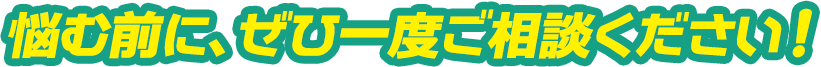 悩む前に、ぜひ一度ご相談ください!