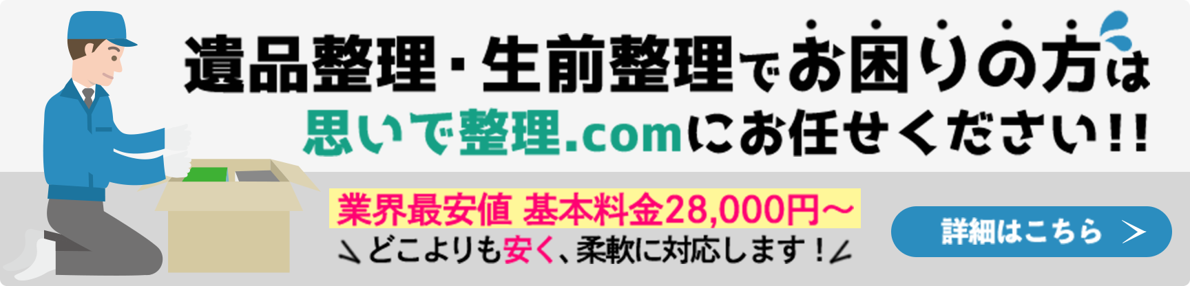 遺品整理・生前整理でお困りの方は思いで整理.comにお任せください！！ 業界最安値 基本料金28,000円〜 どこよりも安く、柔軟に対応します！詳細はこちら